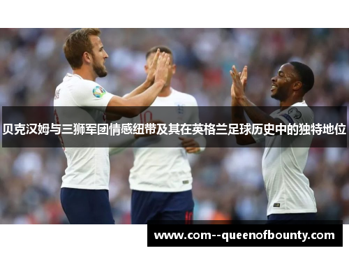 贝克汉姆与三狮军团情感纽带及其在英格兰足球历史中的独特地位