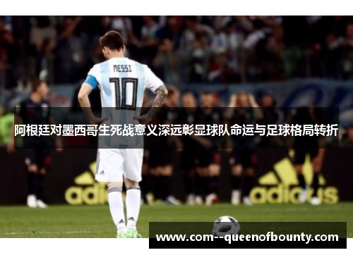 阿根廷对墨西哥生死战意义深远彰显球队命运与足球格局转折