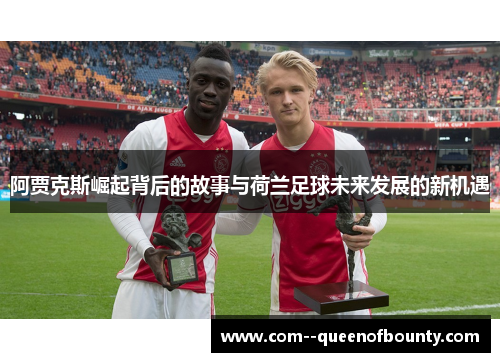 阿贾克斯崛起背后的故事与荷兰足球未来发展的新机遇