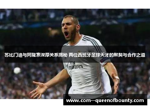 苏比门迪与阿隆索深厚关系揭秘 两位西班牙足球天才的默契与合作之道