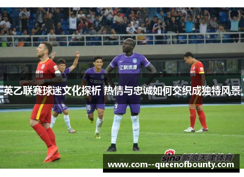 英乙联赛球迷文化探析 热情与忠诚如何交织成独特风景