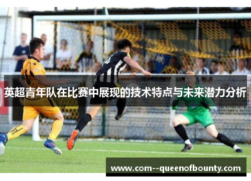 英超青年队在比赛中展现的技术特点与未来潜力分析