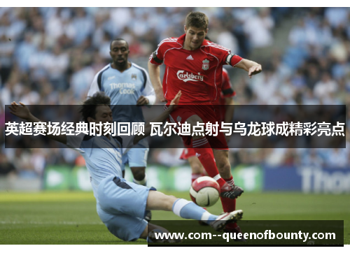 英超赛场经典时刻回顾 瓦尔迪点射与乌龙球成精彩亮点