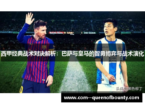 西甲经典战术对决解析：巴萨与皇马的智勇博弈与战术演化
