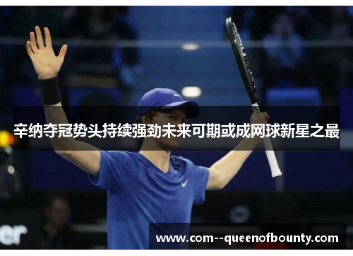 辛纳夺冠势头持续强劲未来可期或成网球新星之最 辛纳夺冠势头持续强劲未来可期或成网球新星之最