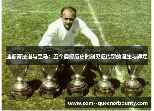 迪斯蒂法诺与皇马:五个震撼历史时刻见证传奇的诞生与辉煌 迪斯蒂法诺与皇马:五个震撼历史时刻见证传奇的诞生与辉煌