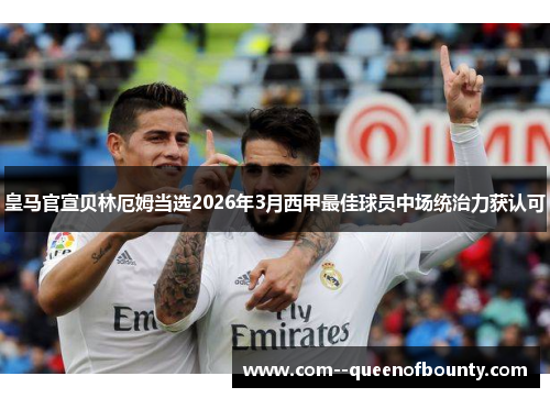 皇马官宣贝林厄姆当选2026年3月西甲最佳球员中场统治力获认可
