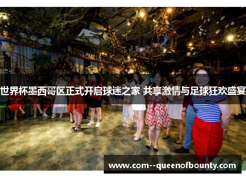 世界杯墨西哥区正式开启球迷之家 共享激情与足球狂欢盛宴 世界杯墨西哥区正式开启球迷之家 共享激情与足球狂欢盛宴