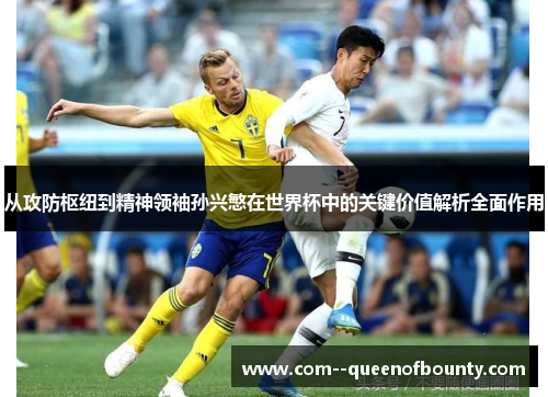 从攻防枢纽到精神领袖孙兴慜在世界杯中的关键价值解析全面作用