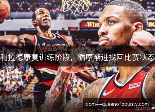 利拉德康复训练阶段,循序渐进找回比赛状态 利拉德康复训练阶段,循序渐进找回比赛状态