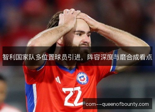 智利国家队多位置球员引进，阵容深度与磨合成看点
