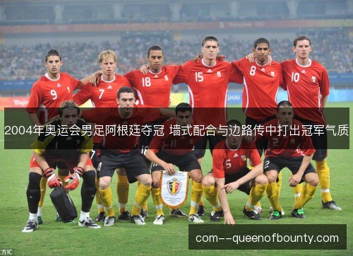 2004年奥运会男足阿根廷夺冠 墙式配合与边路传中打出冠军气质 2004年奥运会男足阿根廷夺冠 墙式配合与边路传中打出冠军气质